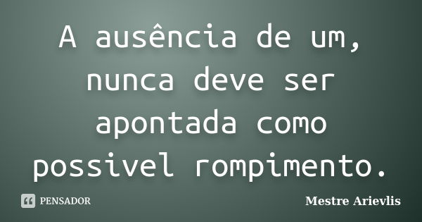 A ausência de um, nunca deve ser apontada como possivel rompimento.... Frase de Mestre Ariévlis.