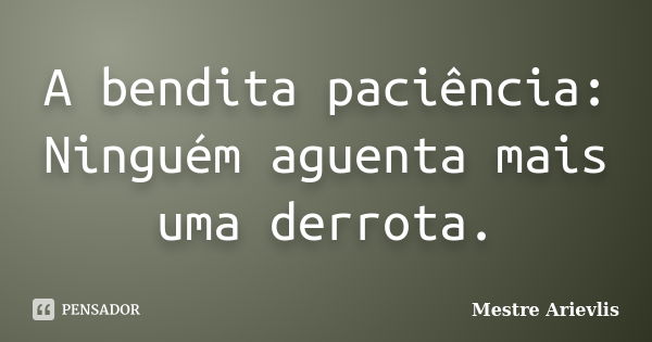 A bendita paciência: Ninguém aguenta mais uma derrota.... Frase de Mestre Ariévlis.