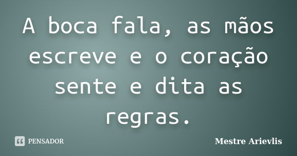 A boca fala, as mãos escreve e o coração sente e dita as regras.... Frase de Mestre Ariévlis.