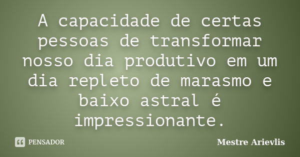 A capacidade de certas pessoas de transformar nosso dia produtivo em um dia repleto de marasmo e baixo astral é impressionante.... Frase de Mestre Ariévlis.