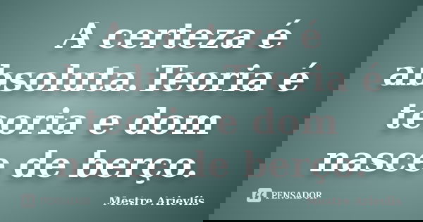 A certeza é absoluta.Teoria é teoria e dom nasce de berço.... Frase de Mestre Ariévlis.