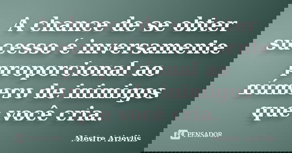 A chance de se obter sucesso é inversamente proporcional ao número de inimigos que você cria.... Frase de Mestre Ariévlis.