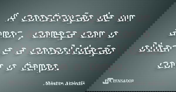 A construção de um amor, começa com o olhar e a consolidação com o tempo.... Frase de Mestre Ariévlis.