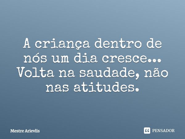 A criança dentro de nós um dia cresce... Volta na saudade, não nas atitudes.... Frase de Mestre Ariévlis.