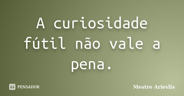 A curiosidade fútil não vale a pena.... Frase de Mestre Ariévlis.