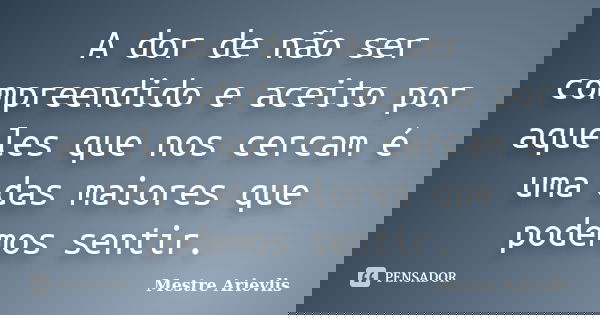 A dor de não ser compreendido e aceito por aqueles que nos cercam é uma das maiores que podemos sentir.... Frase de Mestre Ariévlis.
