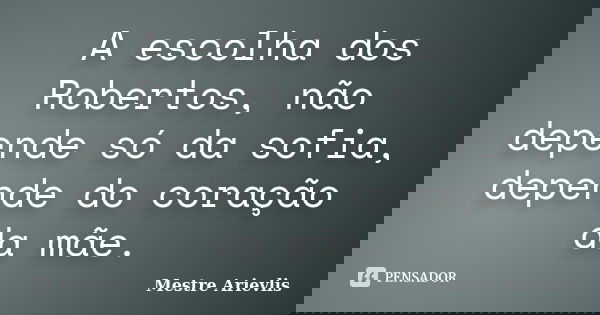A escolha dos Robertos, não depende só da sofia, depende do coração da mãe.... Frase de Mestre Ariévlis.