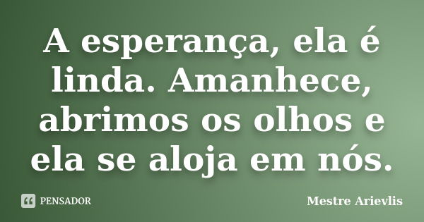 A esperança, ela é linda. Amanhece, abrimos os olhos e ela se aloja em nós.... Frase de Mestre Ariévlis.