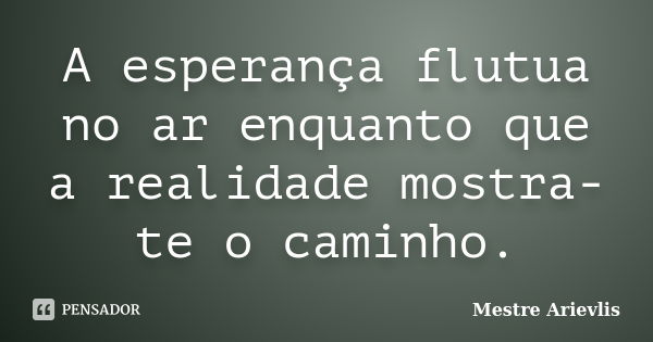 A esperança flutua no ar enquanto que a realidade mostra-te o caminho.... Frase de Mestre Ariévlis.