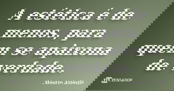 A estética é de menos, para quem se apaixona de verdade.... Frase de Mestre Ariévlis.