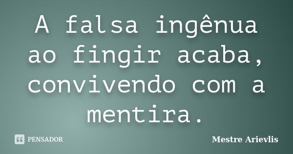 A falsa ingênua ao fingir acaba, convivendo com a mentira.... Frase de Mestre Ariévlis.