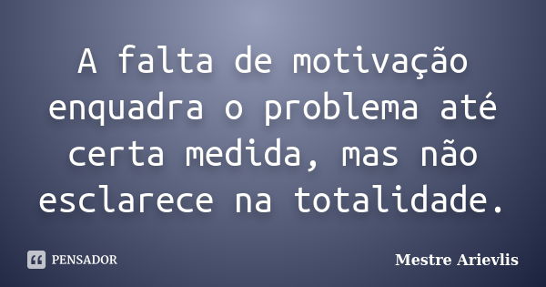 A falta de motivação enquadra o problema até certa medida, mas não esclarece na totalidade.... Frase de Mestre Ariévlis.