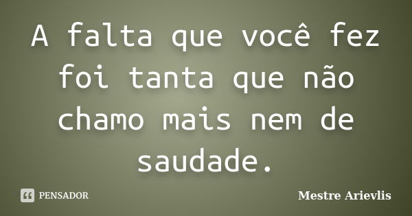 A falta que você fez foi tanta que não chamo mais nem de saudade.... Frase de Mestre Ariévlis.