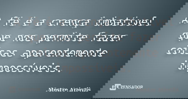 A fé é a crença imbatível que nos permite fazer coisas aparentemente impossíveis.... Frase de Mestre Ariévlis.