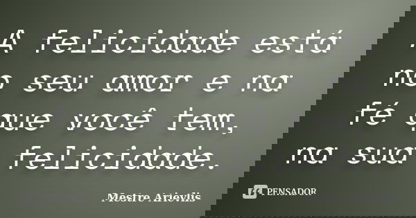 A felicidade está no seu amor e na fé que você tem, na sua felicidade.... Frase de Mestre Ariévlis.