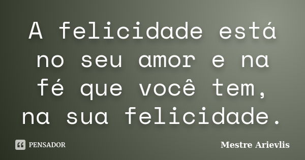 A felicidade está no seu amor e na fé que você tem, na sua felicidade.... Frase de Mestre Ariévlis.