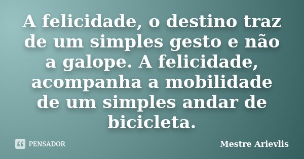 A felicidade, o destino traz de um simples gesto e não a galope. A felicidade, acompanha a mobilidade de um simples andar de bicicleta.... Frase de Mestre Ariévlis.