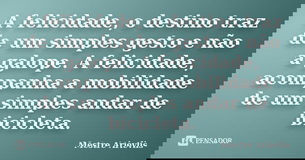 A felicidade, o destino traz de um simples gesto e não a galope. A felicidade, acompanha a mobilidade de um simples andar de bicicleta.... Frase de Mestre Ariévlis.