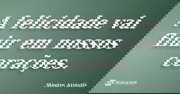 A felicidade vai fluir em nossos corações.... Frase de Mestre Ariévlis.