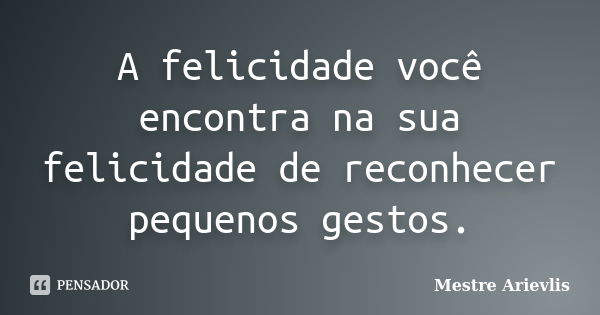 A felicidade você encontra na sua felicidade de reconhecer pequenos gestos.... Frase de Mestre Ariévlis.