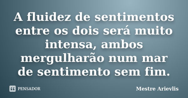 A fluidez de sentimentos entre os dois será muito intensa, ambos mergulharão num mar de sentimento sem fim.... Frase de Mestre Ariévlis.