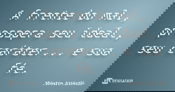 A frente do mal, prospera seu ideal, seu caráter... e sua fé.... Frase de Mestre Ariévlis.