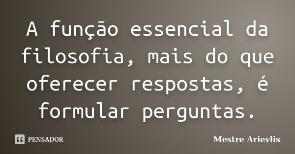 A função essencial da filosofia, mais do que oferecer respostas, é formular perguntas.... Frase de Mestre Ariévlis.