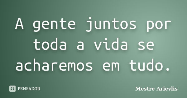 A gente juntos por toda a vida se acharemos em tudo.... Frase de Mestre Ariévlis.