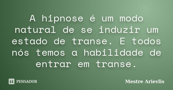 A hipnose é um modo natural de se induzir um estado de transe. E todos nós temos a habilidade de entrar em transe.... Frase de Mestre Ariévlis.