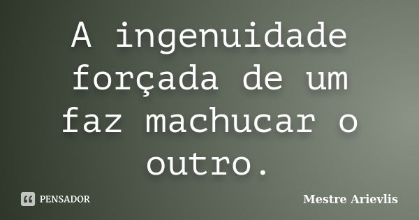 A ingenuidade forçada de um faz machucar o outro.... Frase de Mestre Ariévlis.