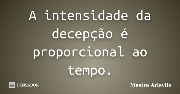 A intensidade da decepção é proporcional ao tempo.... Frase de Mestre Ariévlis.