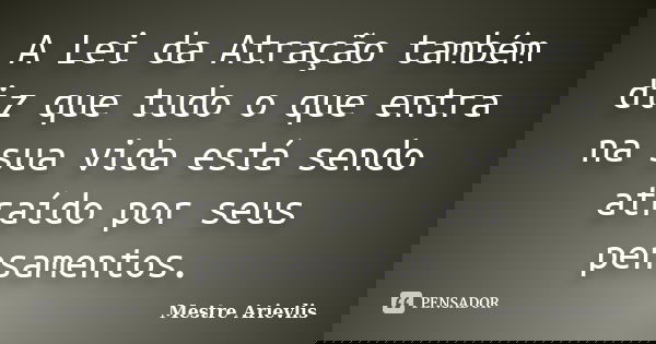 A Lei da Atração também diz que tudo o que entra na sua vida está sendo atraído por seus pensamentos.... Frase de Mestre Ariévlis.