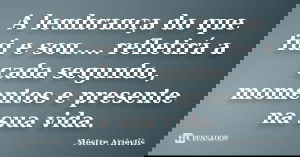 A lembrança do que fui e sou.... refletirá a cada segundo, momentos e presente na sua vida.... Frase de Mestre Ariévlis.