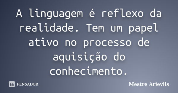 A linguagem é reflexo da realidade. Tem um papel ativo no processo de aquisição do conhecimento.... Frase de Mestre Ariévlis.