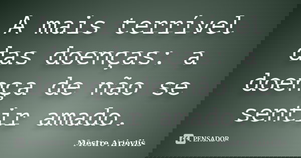 A mais terrível das doenças: a doença de não se sentir amado.... Frase de Mestre Ariévlis.