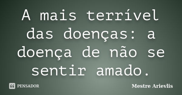 A mais terrível das doenças: a doença de não se sentir amado.... Frase de Mestre Ariévlis.