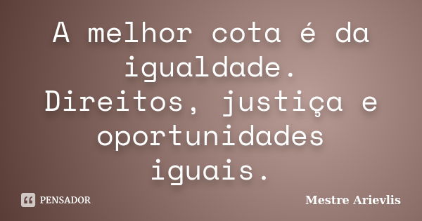 A melhor cota é da igualdade. Direitos, justiça e oportunidades iguais.... Frase de Mestre Ariévlis.