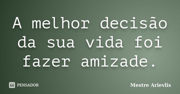 A melhor decisão da sua vida foi fazer amizade.... Frase de Mestre Ariévlis.