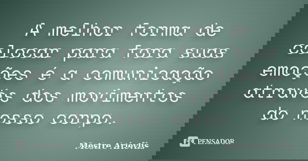A melhor forma de colocar para fora suas emoções é a comunicação através dos movimentos do nosso corpo.... Frase de Mestre Ariévlis.