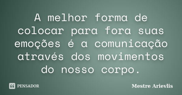 A melhor forma de colocar para fora suas emoções é a comunicação através dos movimentos do nosso corpo.... Frase de Mestre Ariévlis.