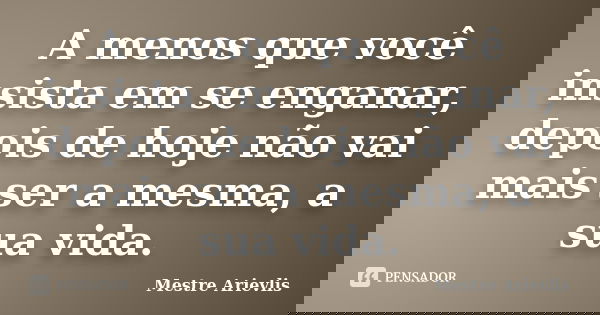 A menos que você insista em se enganar, depois de hoje não vai mais ser a mesma, a sua vida.... Frase de Mestre Ariévlis.