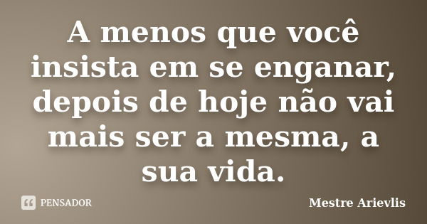 A menos que você insista em se enganar, depois de hoje não vai mais ser a mesma, a sua vida.... Frase de Mestre Ariévlis.