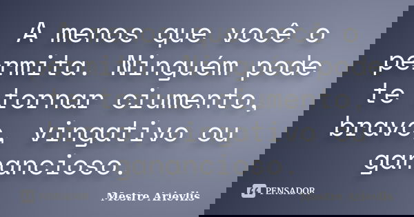 A menos que você o permita. Ninguém pode te tornar ciumento, bravo, vingativo ou ganancioso.... Frase de Mestre Ariévlis.