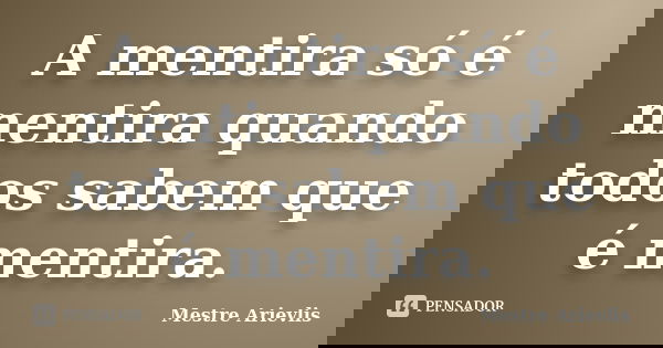 A mentira só é mentira quando todos sabem que é mentira.... Frase de Mestre Ariévlis.