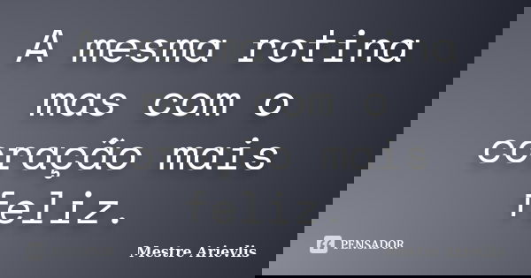 A mesma rotina mas com o coração mais feliz.... Frase de Mestre Ariévlis.