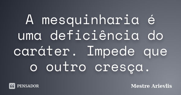 A mesquinharia é uma deficiência do caráter. Impede que o outro cresça.... Frase de Mestre Ariévlis.