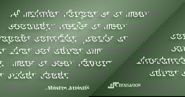 A minha força e o meu escudo; nele o meu coração confia, pois a sua ira só dura um instante, mas o seu favor dura a vida toda.... Frase de Mestre Ariévlis.