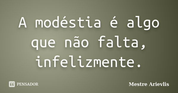 A modéstia é algo que não falta, infelizmente.... Frase de Mestre Ariévlis.