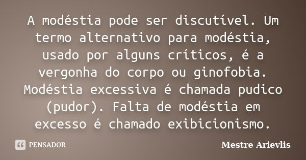 A modéstia pode ser discutível. Um termo alternativo para modéstia, usado por alguns críticos, é a vergonha do corpo ou ginofobia. Modéstia excessiva é chamada ... Frase de Mestre Ariévlis.