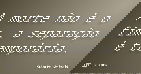 A morte não é o fim, a separação é temporária.... Frase de Mestre Ariévlis.